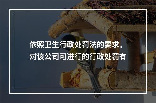 依照卫生行政处罚法的要求，对该公司可进行的行政处罚有