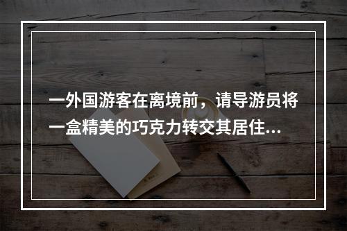 一外国游客在离境前，请导游员将一盒精美的巧克力转交其居住在