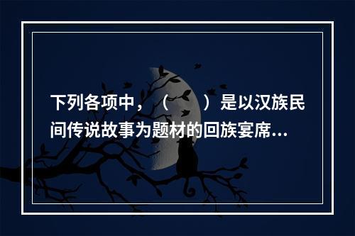 下列各项中，（　　）是以汉族民间传说故事为题材的回族宴席曲。