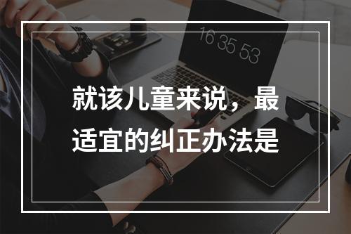 就该儿童来说，最适宜的纠正办法是