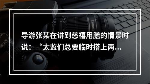 导游张某在讲到慈禧用膳的情景时说：“太监们总要临时搭上两个