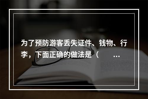 为了预防游客丢失证件、钱物、行李，下面正确的做法是（　　）