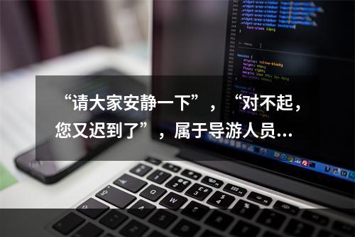 “请大家安静一下”，“对不起，您又迟到了”，属于导游人员提