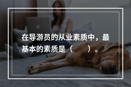 在导游员的从业素质中，最基本的素质是（　　）。