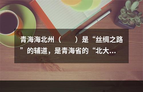 青海海北州（　　）是“丝绸之路”的辅道，是青海省的“北大门