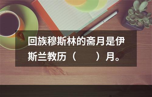 回族穆斯林的斋月是伊斯兰教历（　　）月。