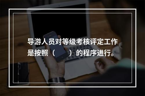 导游人员对等级考核评定工作是按照（　　）的程序进行。