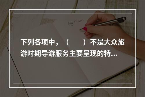 下列各项中，（　　）不是大众旅游时期导游服务主要呈现的特征