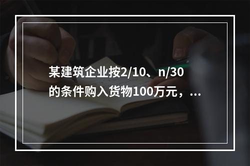 某建筑企业按2/10、n/30的条件购入货物100万元，若该