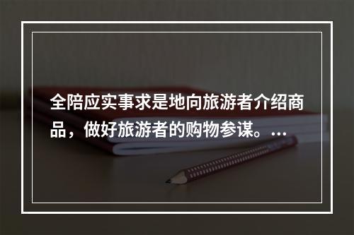 全陪应实事求是地向旅游者介绍商品，做好旅游者的购物参谋。若