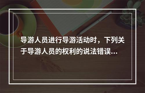 导游人员进行导游活动时，下列关于导游人员的权利的说法错误的