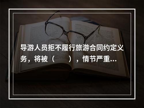 导游人员拒不履行旅游合同约定义务，将被（　　），情节严重的