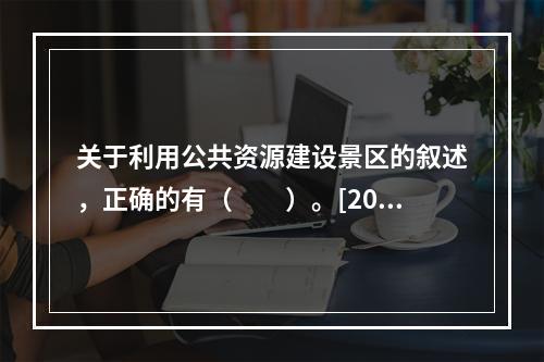 关于利用公共资源建设景区的叙述，正确的有（　　）。[201