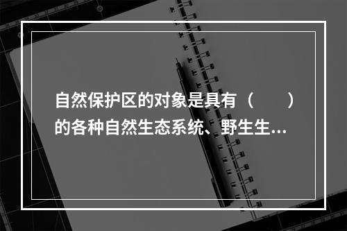 自然保护区的对象是具有（　　）的各种自然生态系统、野生生物