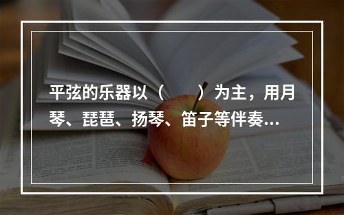 平弦的乐器以（　　）为主，用月琴、琵琶、扬琴、笛子等伴奏，