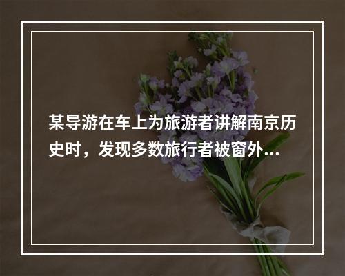 某导游在车上为旅游者讲解南京历史时，发现多数旅行者被窗外的