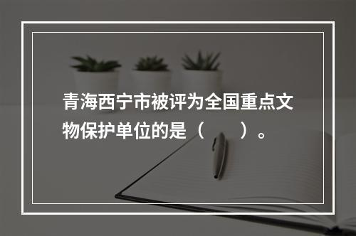 青海西宁市被评为全国重点文物保护单位的是（　　）。