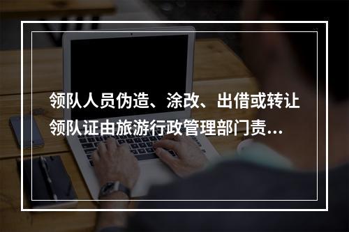 领队人员伪造、涂改、出借或转让领队证由旅游行政管理部门责令