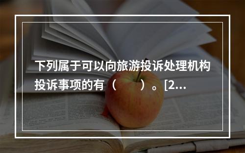 下列属于可以向旅游投诉处理机构投诉事项的有（　　）。[20