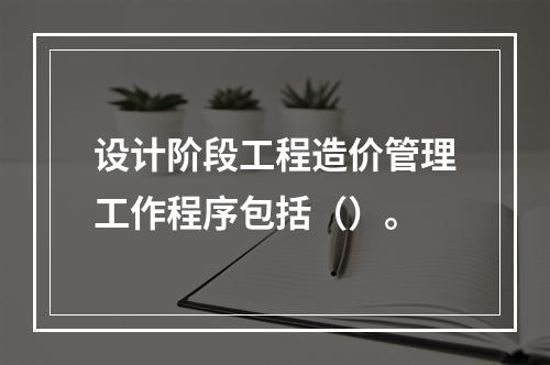 设计阶段工程造价管理工作程序包括（）。