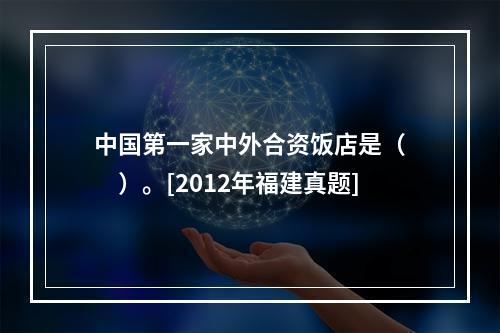 中国第一家中外合资饭店是（　　）。[2012年福建真题]