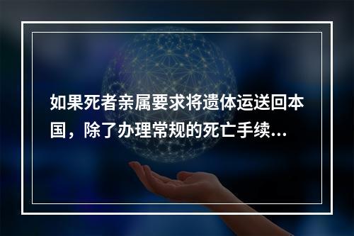 如果死者亲属要求将遗体运送回本国，除了办理常规的死亡手续外