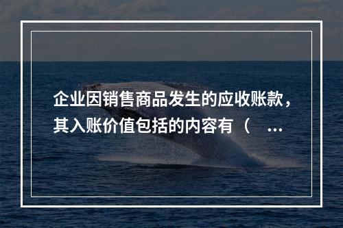 企业因销售商品发生的应收账款，其入账价值包括的内容有（　）。