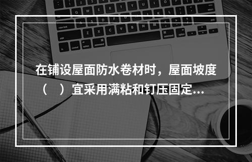 在铺设屋面防水卷材时，屋面坡度（　）宜采用满粘和钉压固定。