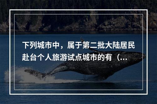 下列城市中，属于第二批大陆居民赴台个人旅游试点城市的有（　