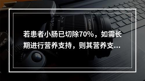 若患者小肠已切除70％，如需长期进行营养支持，则其营养支持最