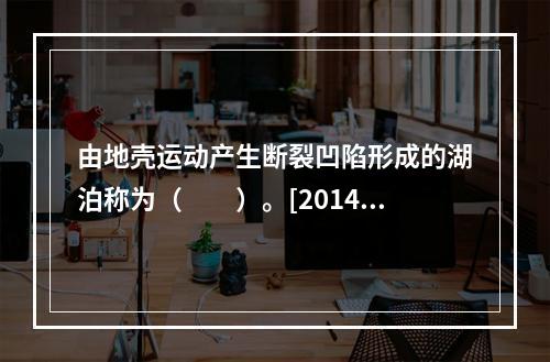 由地壳运动产生断裂凹陷形成的湖泊称为（　　）。[2014年