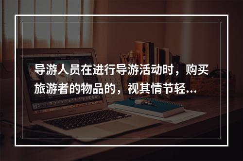 导游人员在进行导游活动时，购买旅游者的物品的，视其情节轻重