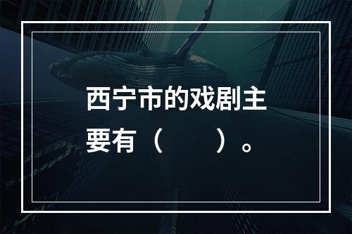 西宁市的戏剧主要有（　　）。