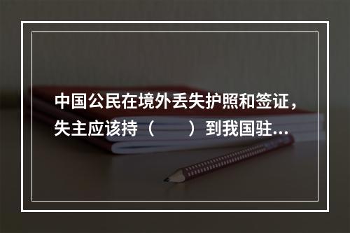 中国公民在境外丢失护照和签证，失主应该持（　　）到我国驻该