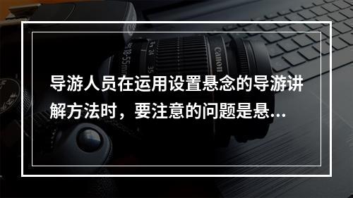 导游人员在运用设置悬念的导游讲解方法时，要注意的问题是悬念