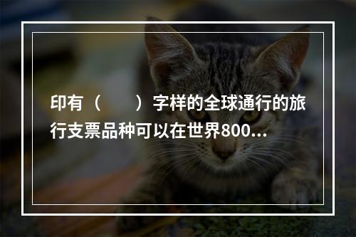 印有（　　）字样的全球通行的旅行支票品种可以在世界800余