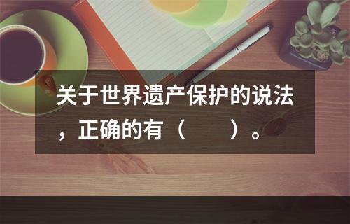 关于世界遗产保护的说法，正确的有（　　）。