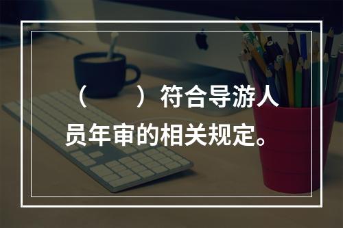 （　　）符合导游人员年审的相关规定。