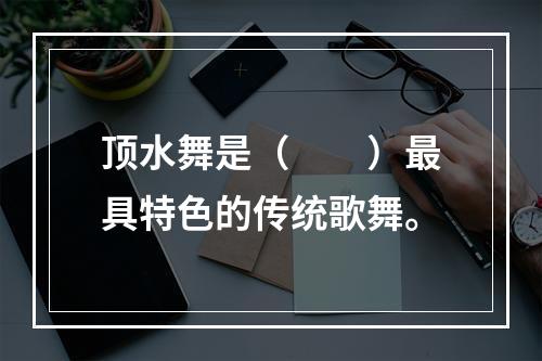 顶水舞是（　　）最具特色的传统歌舞。