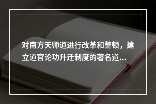 对南方天师道进行改革和整顿，建立道官论功升迁制度的著名道士