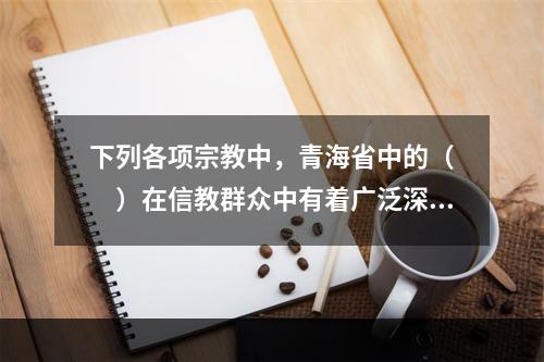 下列各项宗教中，青海省中的（　　）在信教群众中有着广泛深刻