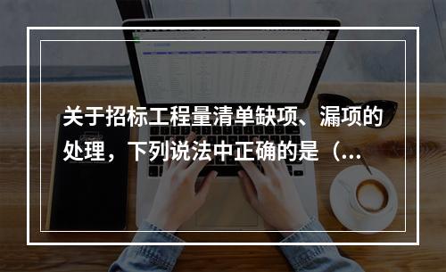 关于招标工程量清单缺项、漏项的处理，下列说法中正确的是（　）