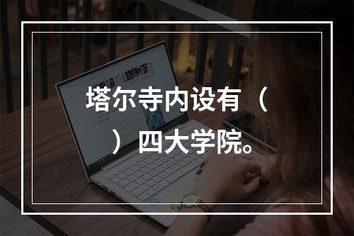 塔尔寺内设有（　　）四大学院。