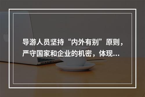 导游人员坚持“内外有别”原则，严守国家和企业的机密，体现了