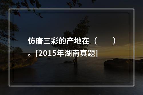 仿唐三彩的产地在（　　）。[2015年湖南真题]