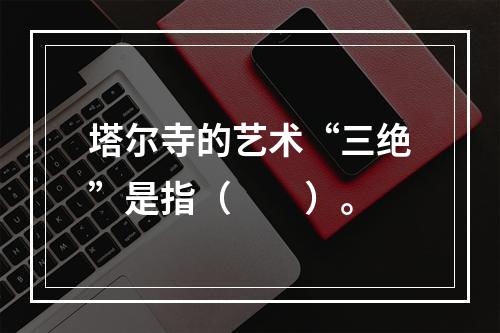 塔尔寺的艺术“三绝”是指（　　）。