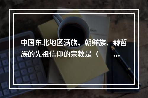 中国东北地区满族、朝鲜族、赫哲族的先祖信仰的宗教是（　　）