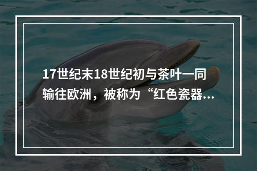 17世纪末18世纪初与茶叶一同输往欧洲，被称为“红色瓷器”