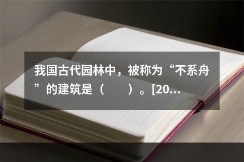 我国古代园林中，被称为“不系舟”的建筑是（　　）。[201