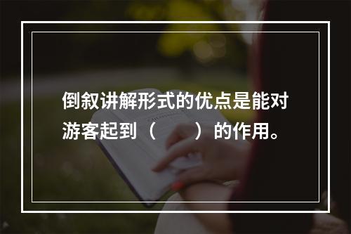 倒叙讲解形式的优点是能对游客起到（　　）的作用。